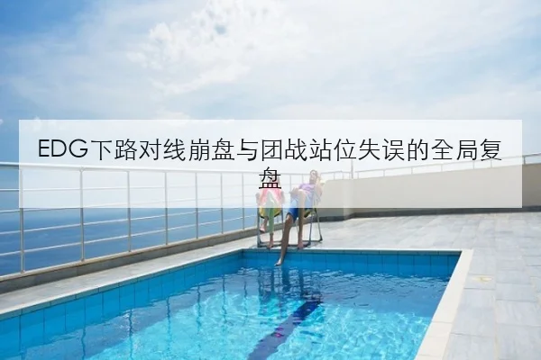 EDG下路对线崩盘与团战站位失误的全局复盘