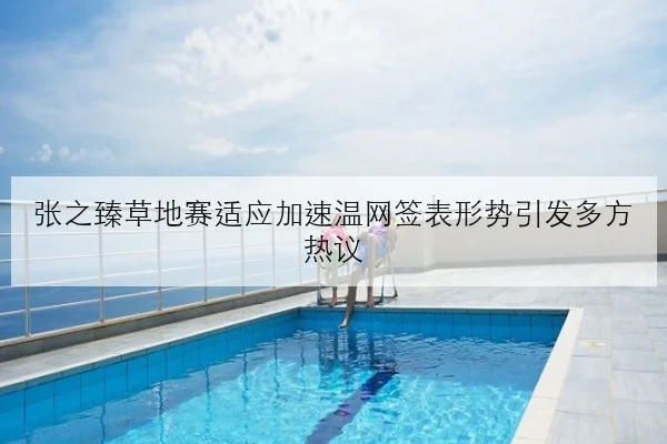 张之臻草地赛适应加速温网签表形势引发多方热议